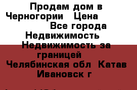 Продам дом в Черногории › Цена ­ 12 800 000 - Все города Недвижимость » Недвижимость за границей   . Челябинская обл.,Катав-Ивановск г.
